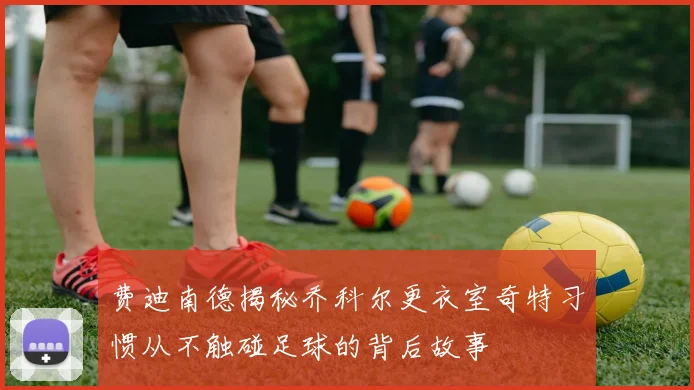 费迪南德揭秘乔科尔更衣室奇特习惯从不触碰足球的背后故事