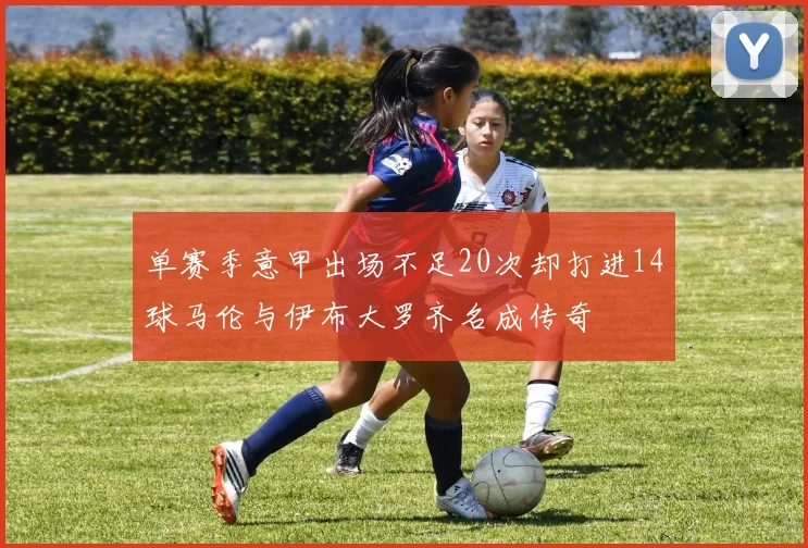 单赛季意甲出场不足20次却打进14球马伦与伊布大罗齐名成传奇