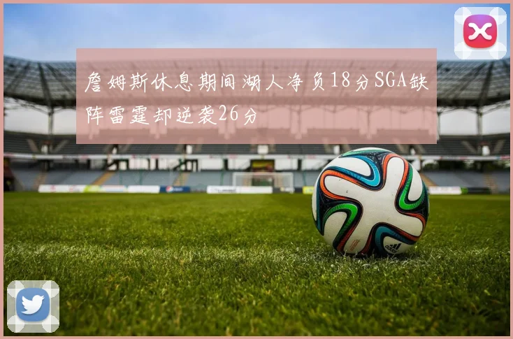 詹姆斯休息期间湖人净负18分SGA缺阵雷霆却逆袭26分
