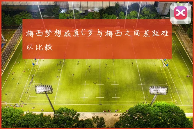 梅西梦想成真C罗与梅西之间差距难以比较