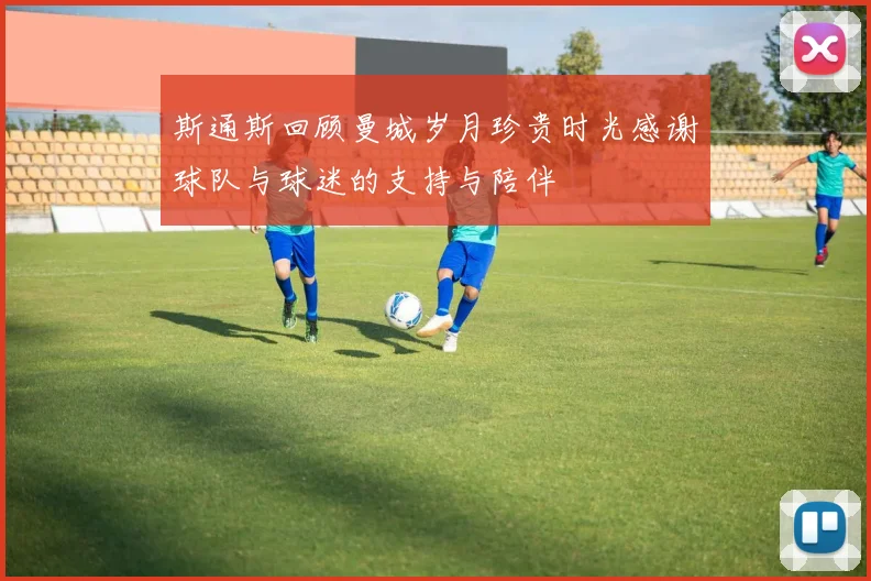 斯通斯回顾曼城岁月珍贵时光感谢球队与球迷的支持与陪伴