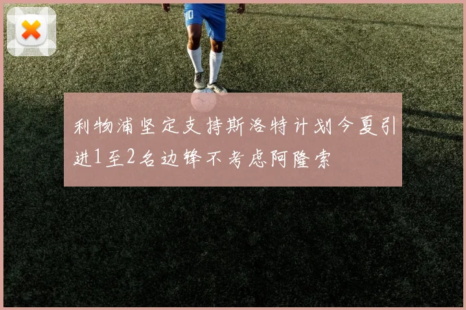利物浦坚定支持斯洛特计划今夏引进1至2名边锋不考虑阿隆索