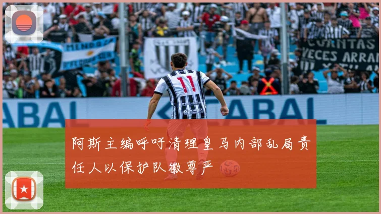 阿斯主编呼吁清理皇马内部乱局责任人以保护队徽尊严