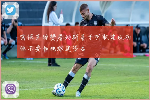 富保罗称赞詹姆斯善于听取建议劝他不要拒绝球迷签名