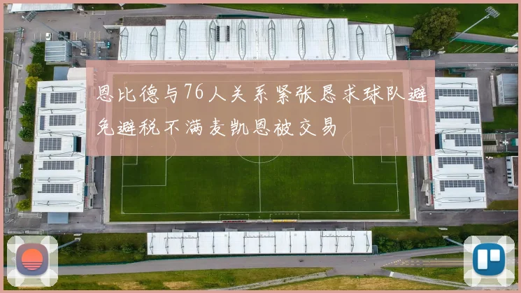 恩比德与76人关系紧张恳求球队避免避税不满麦凯恩被交易