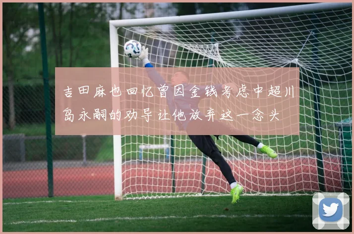 吉田麻也回忆曾因金钱考虑中超川岛永嗣的劝导让他放弃这一念头