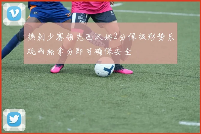 热刺少赛领先西汉姆2分保级形势乐观两轮拿分即可确保安全