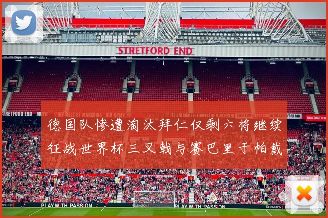 德国队惨遭淘汰拜仁仅剩六将继续征战世界杯三叉戟与赛巴里于帕戴维斯携手出战