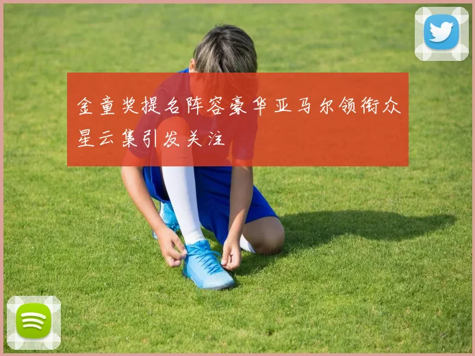 金童奖提名阵容豪华亚马尔领衔众星云集引发关注
