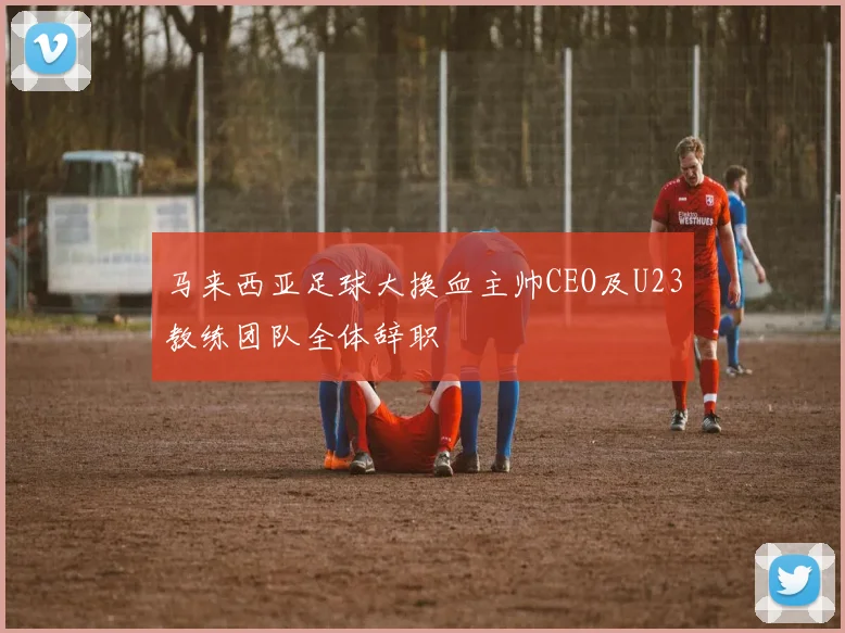 马来西亚足球大换血主帅CEO及U23教练团队全体辞职