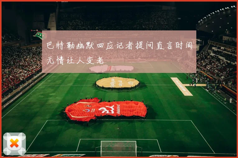 巴特勒幽默回应记者提问直言时间无情让人变老