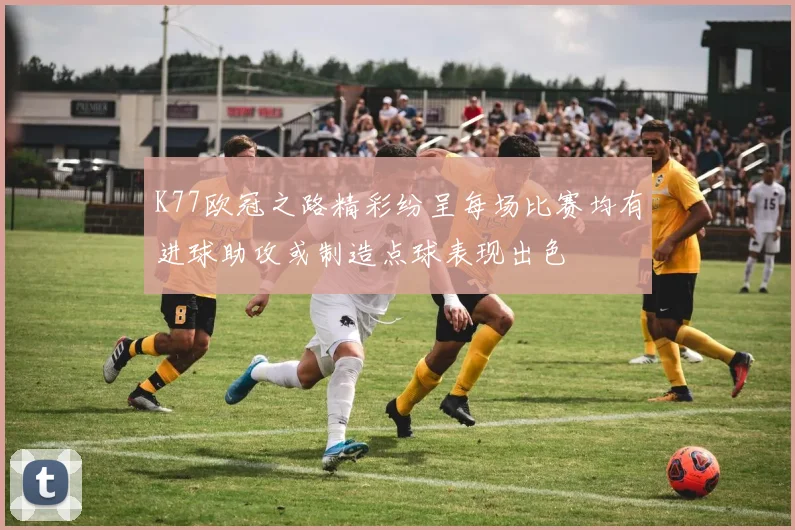 K77欧冠之路精彩纷呈每场比赛均有进球助攻或制造点球表现出色
