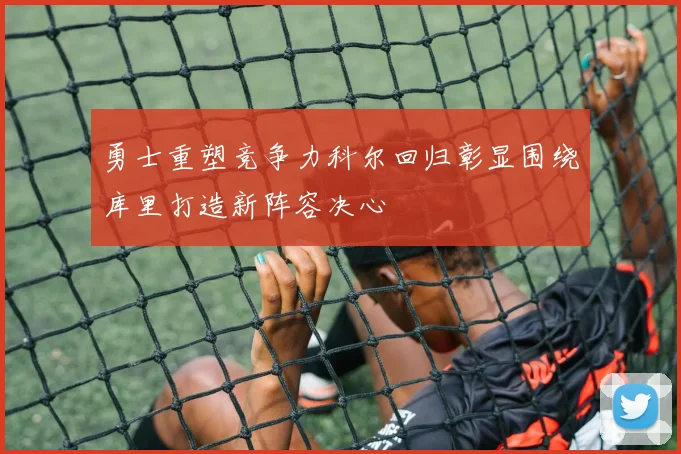 勇士重塑竞争力科尔回归彰显围绕库里打造新阵容决心