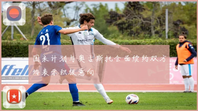 国米计划与奥古斯托会面续约双方均表示积极意向