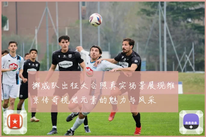 挪威队出征大合照真实场景展现维京传奇视觉元素的魅力与风采