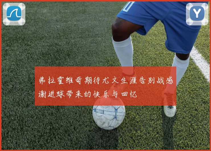 弗拉霍维奇期待尤文生涯告别战感谢进球带来的快乐与回忆