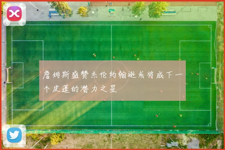 詹姆斯盛赞杰伦约翰逊或将成下一个皮蓬的潜力之星