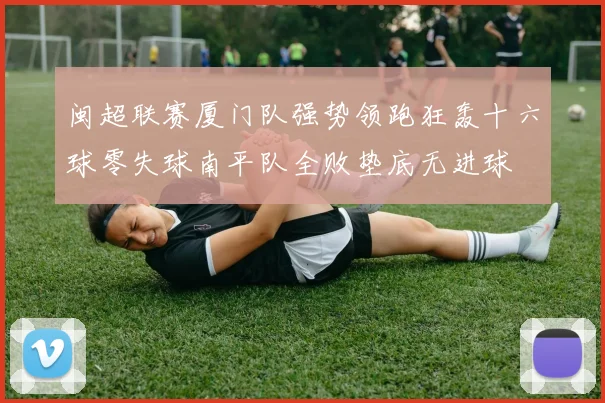 闽超联赛厦门队强势领跑狂轰十六球零失球南平队全败垫底无进球
