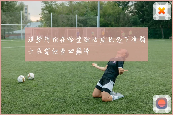 追梦阿伦在哈登激活后状态下滑骑士急需他重回巅峰