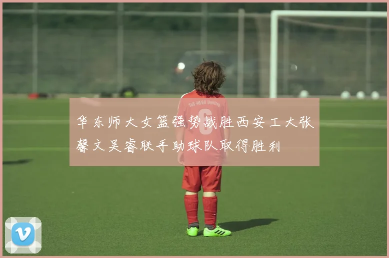 华东师大女篮强势战胜西安工大张馨文吴睿联手助球队取得胜利
