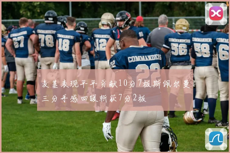麦基表现平平贡献10分7板斯佩尔曼三分手感回暖斩获7分2板