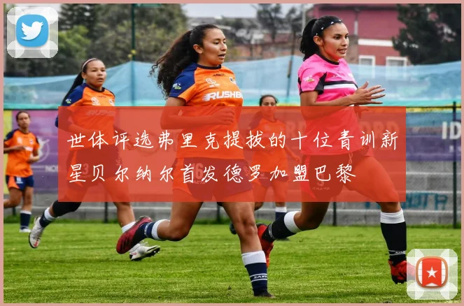 世体评选弗里克提拔的十位青训新星贝尔纳尔首发德罗加盟巴黎