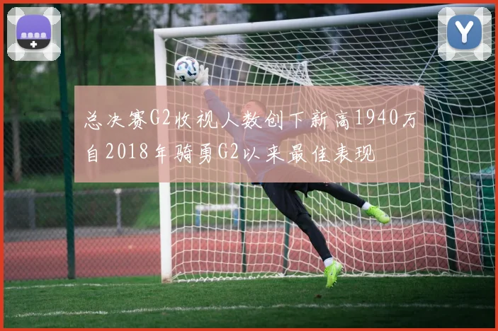 总决赛G2收视人数创下新高1940万自2018年骑勇G2以来最佳表现