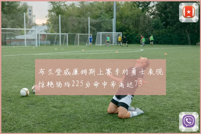 布兰登威廉姆斯上赛季对勇士表现惊艳场均225分命中率高达73